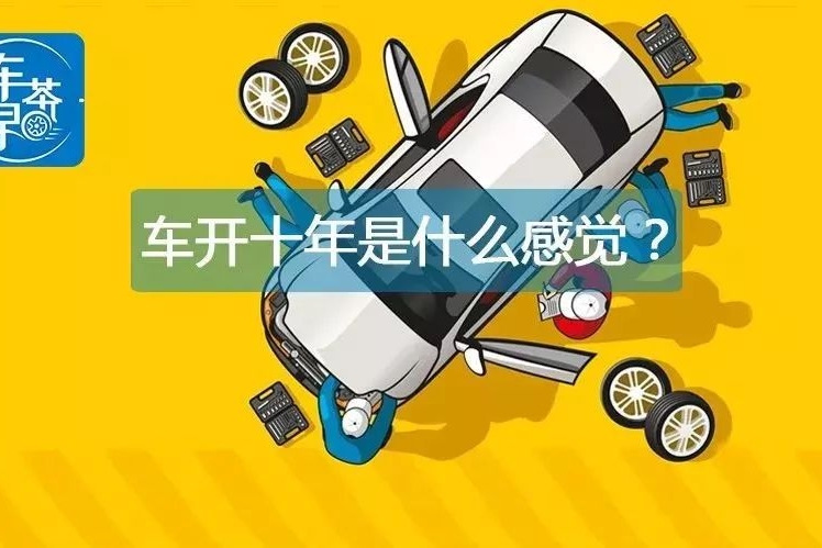 汽车开十年以上是一种什么体验？来听听老司机们是怎么说的