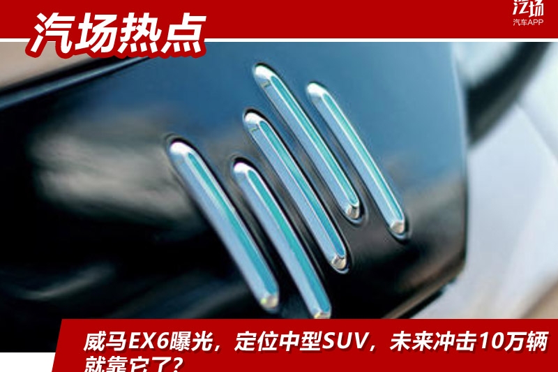 威马EX6曝光，定位中型SUV，未来冲击10万辆就靠它了