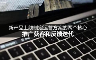新产品上线制定运营方案的两个核心:推广获客